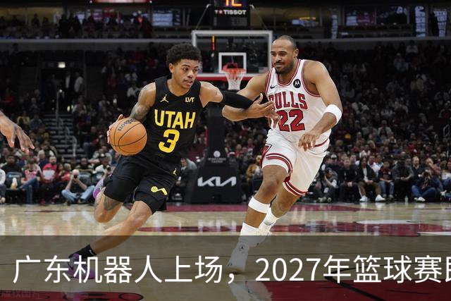 广东机器人上场，2027年篮球赛即将点燃热情！