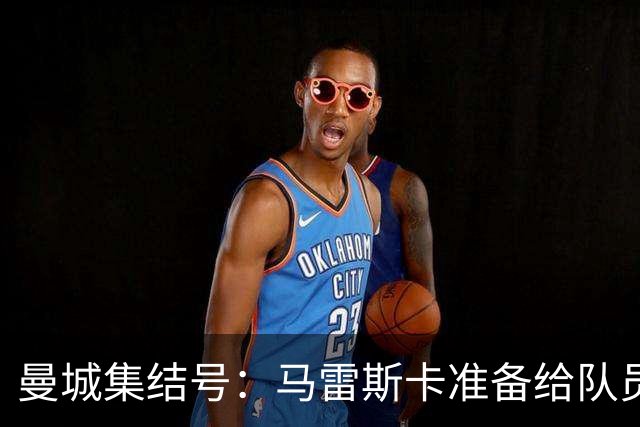 曼城集结号：马雷斯卡准备给队员们的“心灵鸡汤